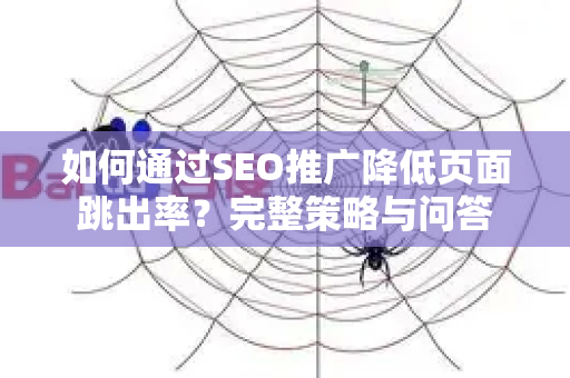 如何通过SEO推广降低页面跳出率？完整策略与问答