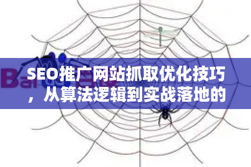 SEO推广网站抓取优化技巧，从算法逻辑到实战落地的完整指南