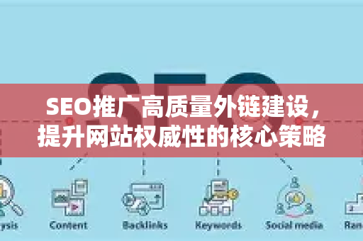 SEO推广高质量外链建设，提升网站权威性的核心策略
