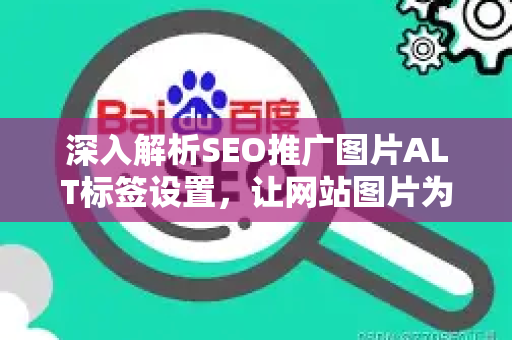深入解析SEO推广图片ALT标签设置，让网站图片为流量助力的核心技巧