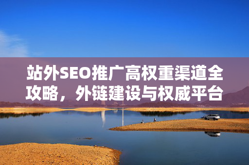 站外SEO推广高权重渠道全攻略，外链建设与权威平台实战解析