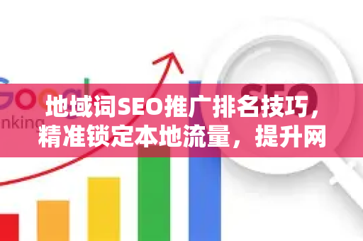 地域词SEO推广排名技巧，精准锁定本地流量，提升网站曝光度