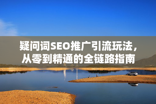 疑问词SEO推广引流玩法，从零到精通的全链路指南