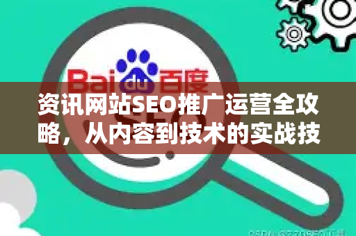 资讯网站SEO推广运营全攻略，从内容到技术的实战技巧