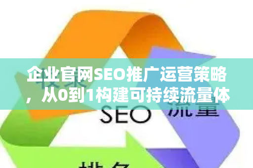 企业官网SEO推广运营策略，从0到1构建可持续流量体系