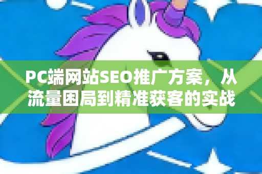 PC端网站SEO推广方案，从流量困局到精准获客的实战指南