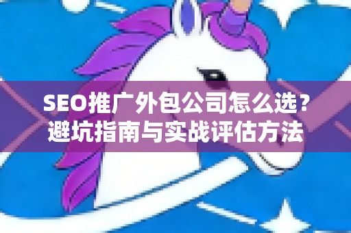 SEO推广外包公司怎么选？避坑指南与实战评估方法