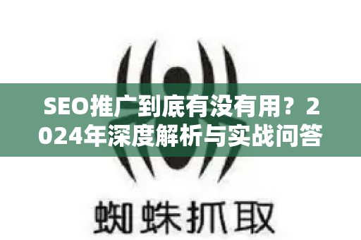 SEO推广到底有没有用？2024年深度解析与实战问答