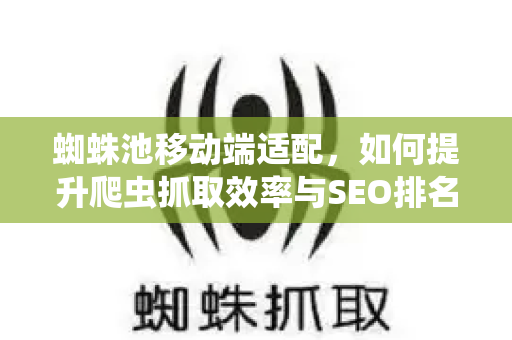 蜘蛛池移动端适配，如何提升爬虫抓取效率与SEO排名
