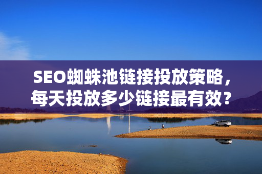 SEO蜘蛛池链接投放策略，每天投放多少链接最有效？