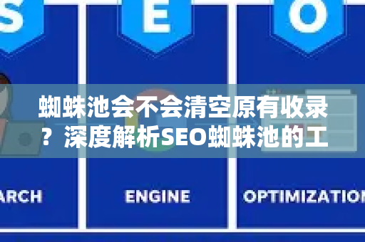 蜘蛛池会不会清空原有收录？深度解析SEO蜘蛛池的工作原理与风险