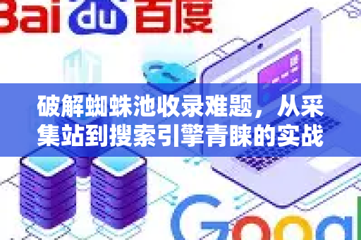 破解蜘蛛池收录难题，从采集站到搜索引擎青睐的实战指南