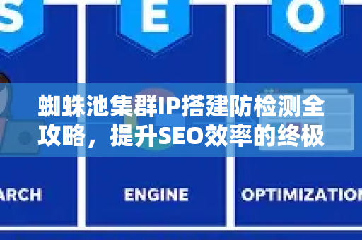 蜘蛛池集群IP搭建防检测全攻略，提升SEO效率的终极指南