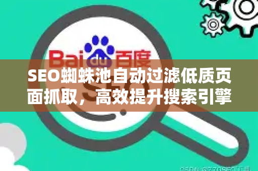 SEO蜘蛛池自动过滤低质页面抓取，高效提升搜索引擎收录的核心策略