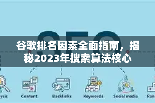 谷歌排名因素全面指南，揭秘2023年搜索算法核心-第1张图片-星博讯-专业SEO_网站优化技巧_搜索引擎排名提升
