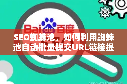 SEO蜘蛛池，如何利用蜘蛛池自动批量提交URL链接提升网站收录率