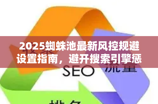 2025蜘蛛池最新风控规避设置指南，避开搜索引擎惩罚的核心策略