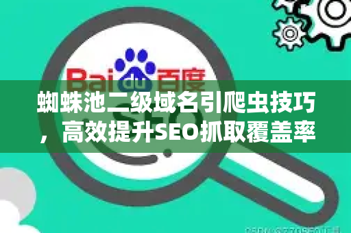 蜘蛛池二级域名引爬虫技巧，高效提升SEO抓取覆盖率的实战指南