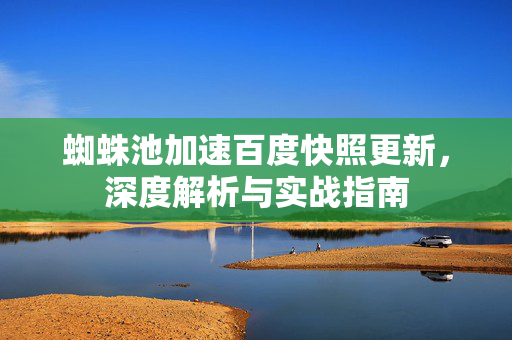蜘蛛池加速百度快照更新，深度解析与实战指南