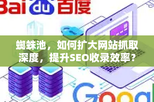 蜘蛛池，如何扩大网站抓取深度，提升SEO收录效率？