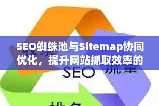 SEO蜘蛛池与Sitemap协同优化，提升网站抓取效率的终极指南