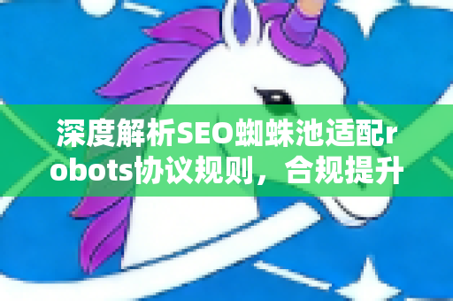 深度解析SEO蜘蛛池适配robots协议规则，合规提升收录与权重策略