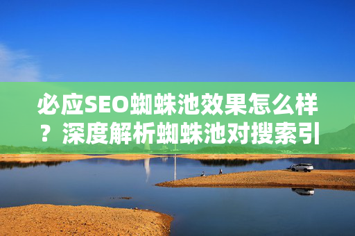 必应SEO蜘蛛池效果怎么样？深度解析蜘蛛池对搜索引擎排名的影响