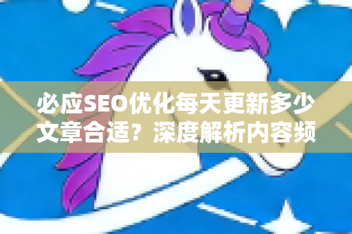 必应SEO优化每天更新多少文章合适？深度解析内容频率策略-第1张图片-星博讯-专业SEO_网站优化技巧_搜索引擎排名提升