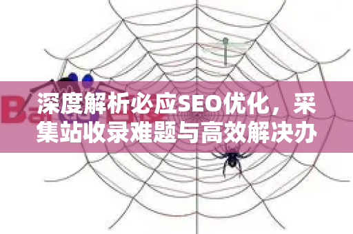 深度解析必应SEO优化，采集站收录难题与高效解决办法-第1张图片-星博讯-专业SEO_网站优化技巧_搜索引擎排名提升