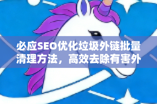 必应SEO优化垃圾外链批量清理方法，高效去除有害外链指南-第1张图片-星博讯-专业SEO_网站优化技巧_搜索引擎排名提升