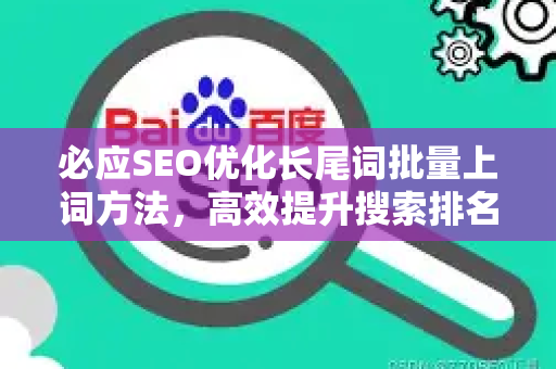 必应SEO优化长尾词批量上词方法，高效提升搜索排名的实战指南-第1张图片-星博讯-专业SEO_网站优化技巧_搜索引擎排名提升