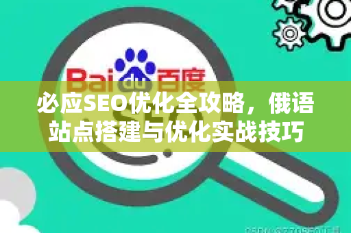 必应SEO优化全攻略，俄语站点搭建与优化实战技巧-第1张图片-星博讯-专业SEO_网站优化技巧_搜索引擎排名提升
