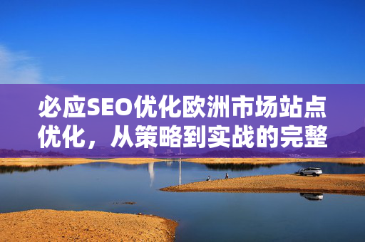 必应SEO优化欧洲市场站点优化，从策略到实战的完整指南-第1张图片-星博讯-专业SEO_网站优化技巧_搜索引擎排名提升