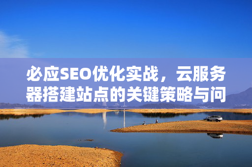 必应SEO优化实战，云服务器搭建站点的关键策略与问答-第1张图片-星博讯-专业SEO_网站优化技巧_搜索引擎排名提升