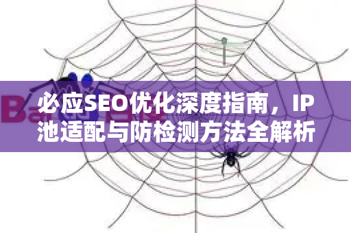 必应SEO优化深度指南，IP池适配与防检测方法全解析-第1张图片-星博讯-专业SEO_网站优化技巧_搜索引擎排名提升