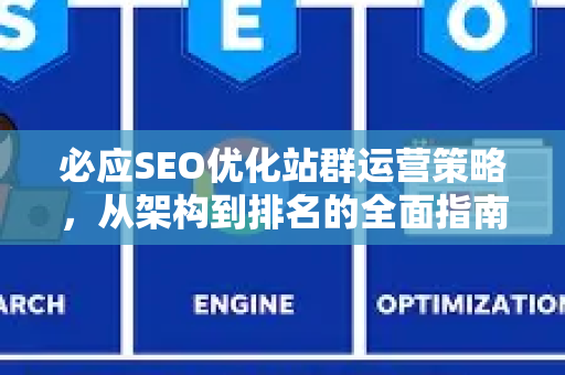 必应SEO优化站群运营策略，从架构到排名的全面指南-第1张图片-星博讯-专业SEO_网站优化技巧_搜索引擎排名提升