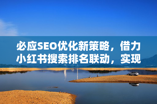 必应SEO优化新策略，借力小红书搜索排名联动，实现流量倍增-第1张图片-星博讯-专业SEO_网站优化技巧_搜索引擎排名提升