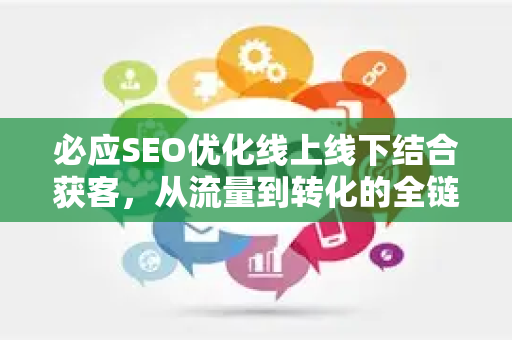 必应SEO优化线上线下结合获客，从流量到转化的全链路实战指南-第1张图片-星博讯-专业SEO_网站优化技巧_搜索引擎排名提升