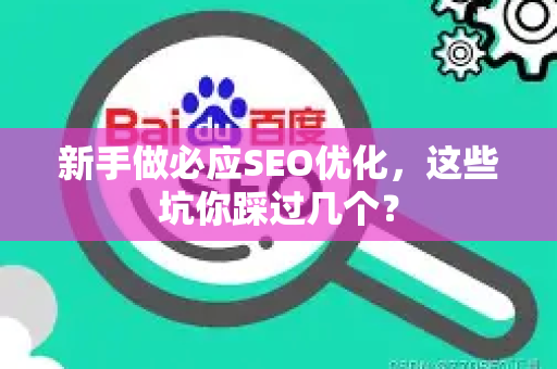 新手做必应SEO优化，这些坑你踩过几个？-第1张图片-星博讯-专业SEO_网站优化技巧_搜索引擎排名提升