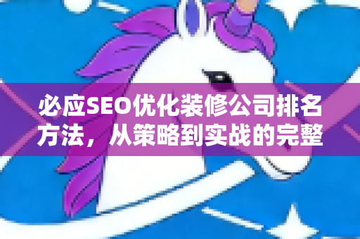 必应SEO优化装修公司排名方法，从策略到实战的完整指南-第1张图片-星博讯-专业SEO_网站优化技巧_搜索引擎排名提升
