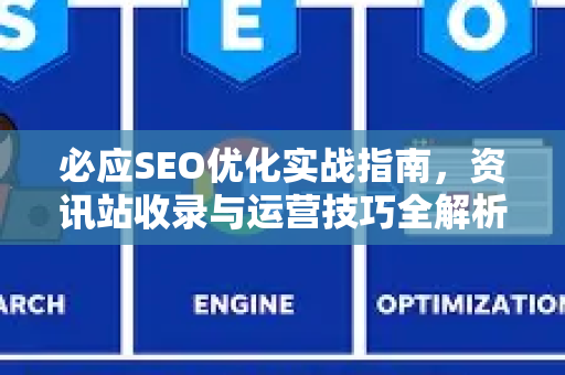 必应SEO优化实战指南，资讯站收录与运营技巧全解析-第1张图片-星博讯-专业SEO_网站优化技巧_搜索引擎排名提升