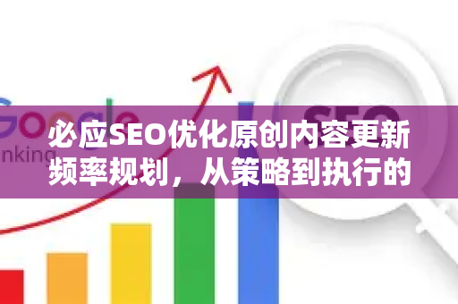 必应SEO优化原创内容更新频率规划，从策略到执行的完整指南-第1张图片-星博讯-专业SEO_网站优化技巧_搜索引擎排名提升