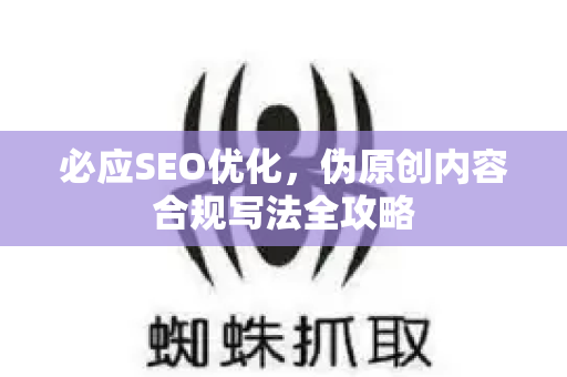 必应SEO优化，伪原创内容合规写法全攻略-第1张图片-星博讯-专业SEO_网站优化技巧_搜索引擎排名提升