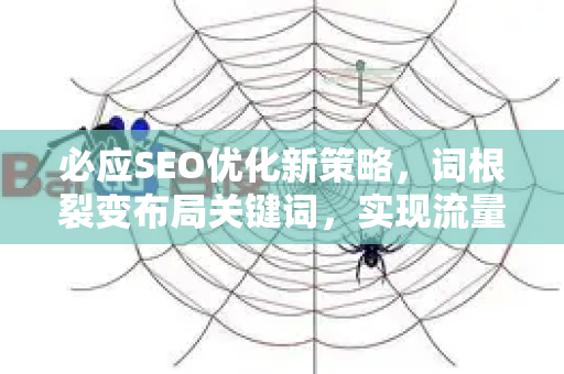 必应SEO优化新策略，词根裂变布局关键词，实现流量爆发-第1张图片-星博讯-专业SEO_网站优化技巧_搜索引擎排名提升