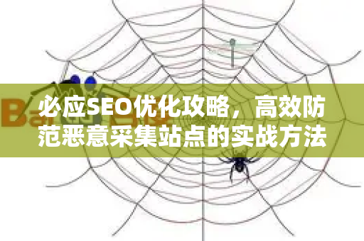 必应SEO优化攻略，高效防范恶意采集站点的实战方法-第1张图片-星博讯-专业SEO_网站优化技巧_搜索引擎排名提升