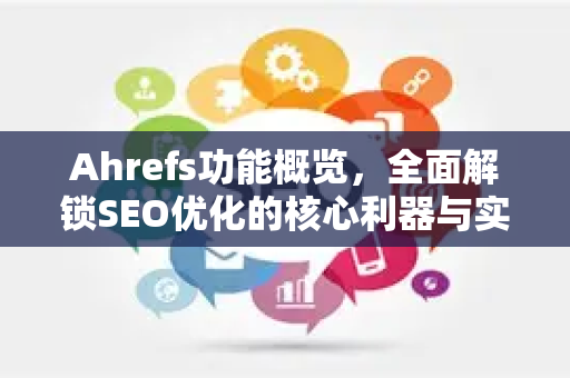 Ahrefs功能概览，全面解锁SEO优化的核心利器与实战技巧-第1张图片-星博讯-专业SEO_网站优化技巧_搜索引擎排名提升