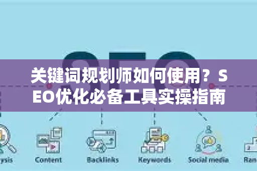关键词规划师如何使用？SEO优化必备工具实操指南-第1张图片-星博讯-专业SEO_网站优化技巧_搜索引擎排名提升