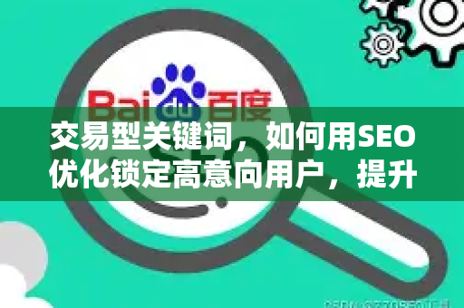 交易型关键词,如何用SEO优化锁定高意向用户,提升转化率?-第1张图片-星博讯-专业SEO_网站优化技巧_搜索引擎排名提升 交易型关键词,如何用SEO优化锁定高意向用户,提升转化率?-第1张图片-星博讯-专业SEO_网站优化技巧_搜索引擎排名提升