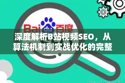 深度解析B站视频SEO，从算法机制到实战优化的完整攻略-第1张图片-星博讯-专业SEO_网站优化技巧_搜索引擎排名提升