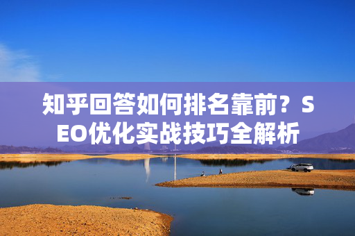 知乎回答如何排名靠前?SEO优化实战技巧全解析-第1张图片-星博讯-专业SEO_网站优化技巧_搜索引擎排名提升 知乎回答如何排名靠前?SEO优化实战技巧全解析-第1张图片-星博讯-专业SEO_网站优化技巧_搜索引擎排名提升